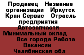 Продавец › Название организации ­ Иркутск-Кран-Сервис › Отрасль предприятия ­ Автозапчасти › Минимальный оклад ­ 20 000 - Все города Работа » Вакансии   . Челябинская обл.,Еманжелинск г.